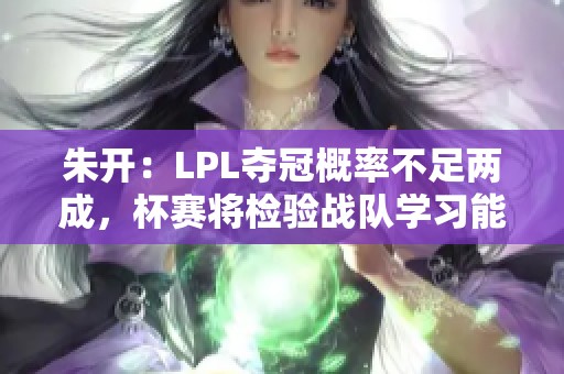 朱开：LPL夺冠概率不足两成，杯赛将检验战队学习能力