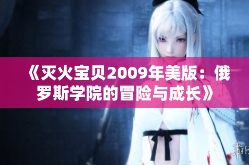 《灭火宝贝2009年美版：俄罗斯学院的冒险与成长》