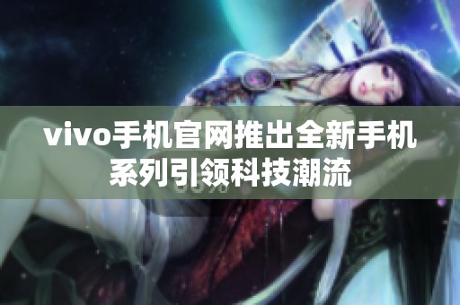 vivo手机官网推出全新手机系列引领科技潮流