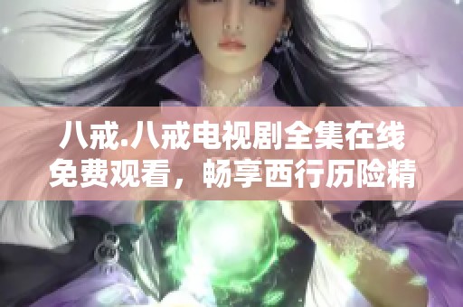 八戒.八戒电视剧全集在线免费观看，畅享西行历险精彩故事