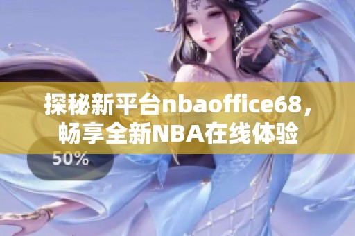 探秘新平台nbaoffice68，畅享全新NBA在线体验