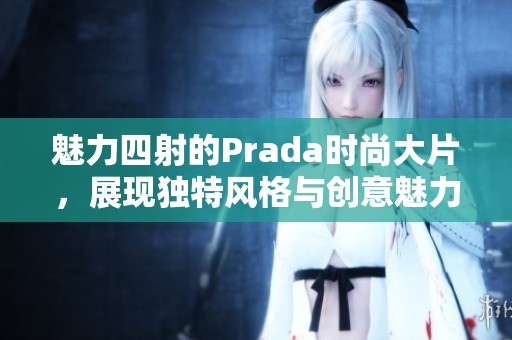 魅力四射的Prada时尚大片，展现独特风格与创意魅力