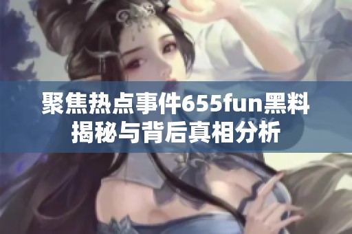 聚焦热点事件655fun黑料揭秘与背后真相分析