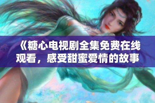 《糖心电视剧全集免费在线观看，感受甜蜜爱情的故事》