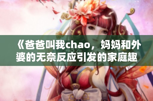 《爸爸叫我chao，妈妈和外婆的无奈反应引发的家庭趣事》