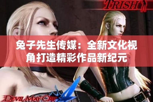 兔子先生传媒：全新文化视角打造精彩作品新纪元