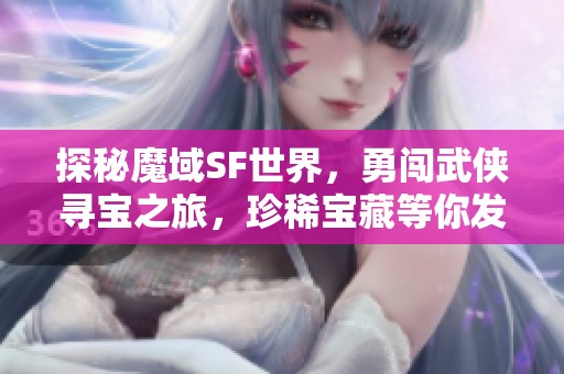 探秘魔域SF世界，勇闯武侠寻宝之旅，珍稀宝藏等你发现