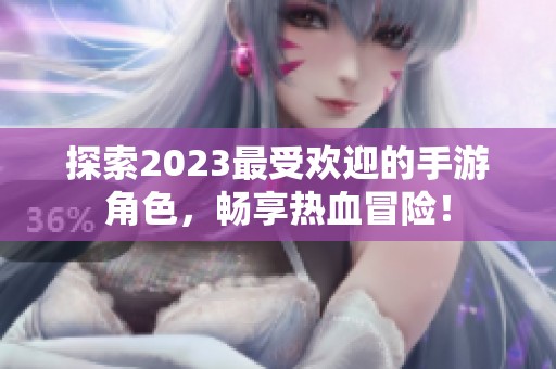 探索2023最受欢迎的手游角色，畅享热血冒险！