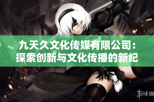 九天久文化传媒有限公司：探索创新与文化传播的新纪元