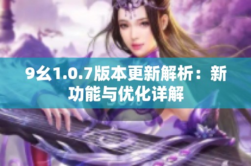 9幺1.0.7版本更新解析：新功能与优化详解