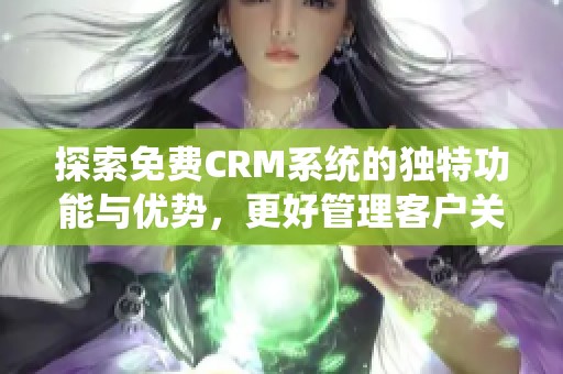 探索免费CRM系统的独特功能与优势，更好管理客户关系