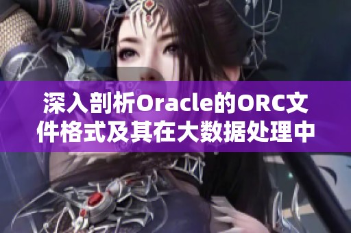 深入剖析Oracle的ORC文件格式及其在大数据处理中的应用