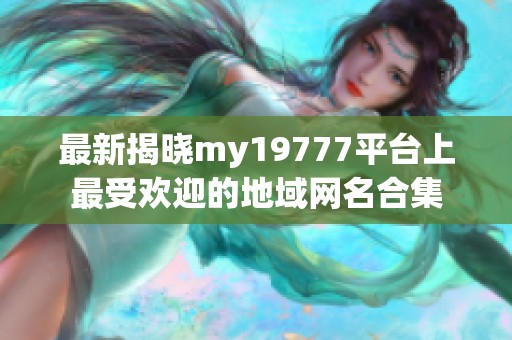 最新揭晓my19777平台上最受欢迎的地域网名合集