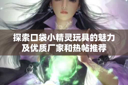 探索口袋小精灵玩具的魅力及优质厂家和热帖推荐