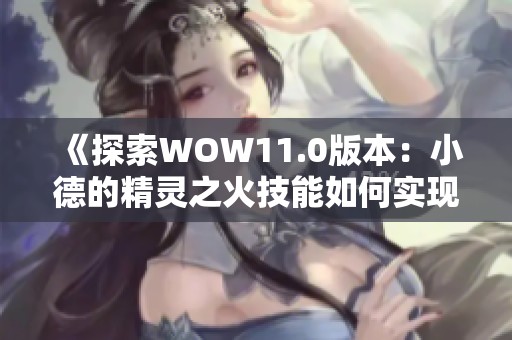 《探索WOW11.0版本：小德的精灵之火技能如何实现群体治疗》