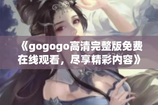 《gogogo高清完整版免费在线观看，尽享精彩内容》