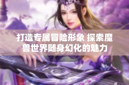 打造专属冒险形象 探索魔兽世界随身幻化的魅力