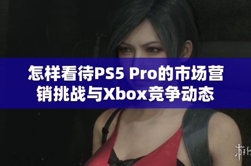 怎样看待PS5 Pro的市场营销挑战与Xbox竞争动态