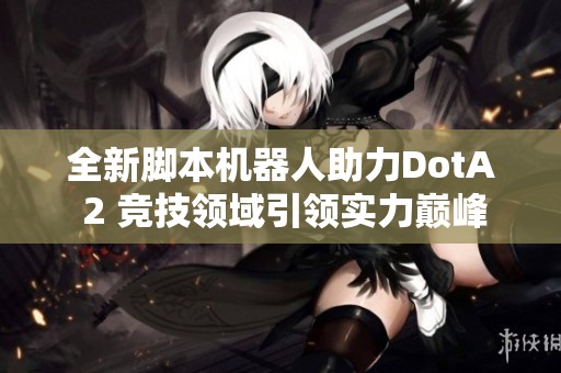 全新脚本机器人助力DotA 2 竞技领域引领实力巅峰