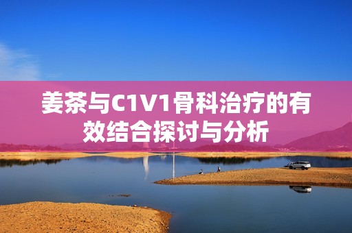 姜茶与C1V1骨科治疗的有效结合探讨与分析