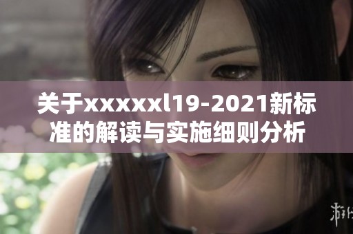 关于xxxxxl19-2021新标准的解读与实施细则分析