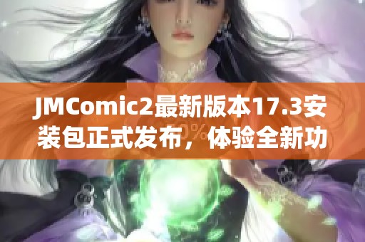 JMComic2最新版本17.3安装包正式发布，体验全新功能与优化