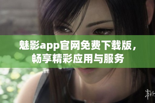 魅影app官网免费下载版，畅享精彩应用与服务