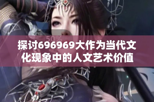 探讨696969大作为当代文化现象中的人文艺术价值