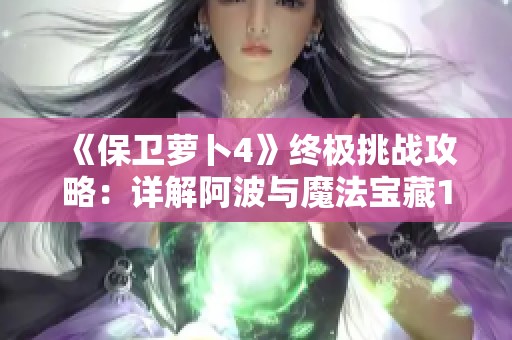 《保卫萝卜4》终极挑战攻略：详解阿波与魔法宝藏113关全图通关技巧