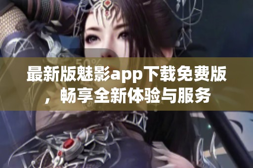 最新版魅影app下载免费版，畅享全新体验与服务