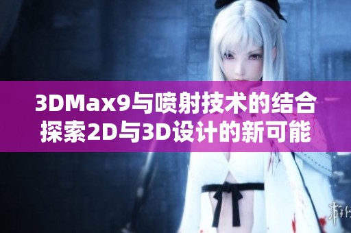 3DMax9与喷射技术的结合探索2D与3D设计的新可能性