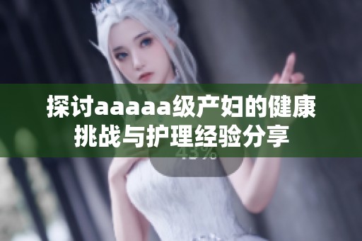 探讨aaaaa级产妇的健康挑战与护理经验分享