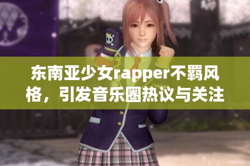 东南亚少女rapper不羁风格，引发音乐圈热议与关注