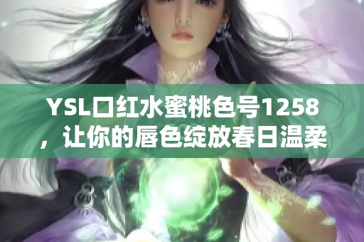 YSL口红水蜜桃色号1258，让你的唇色绽放春日温柔魅力