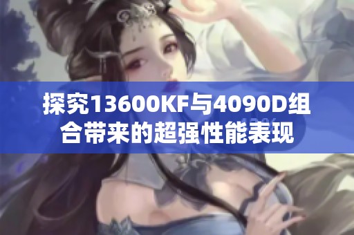 探究13600KF与4090D组合带来的超强性能表现