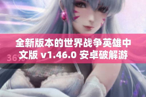 全新版本的世界战争英雄中文版 v1.46.0 安卓破解游戏下载指南