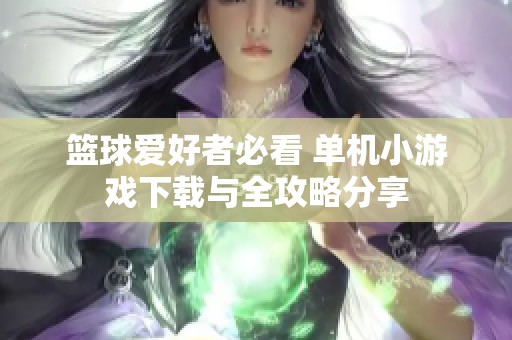 篮球爱好者必看 单机小游戏下载与全攻略分享