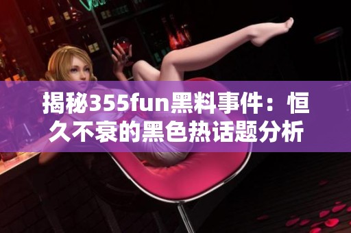 揭秘355fun黑料事件：恒久不衰的黑色热话题分析