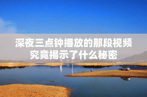 深夜三点钟播放的那段视频究竟揭示了什么秘密