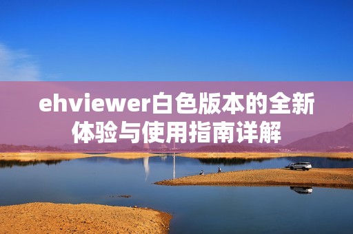 ehviewer白色版本的全新体验与使用指南详解