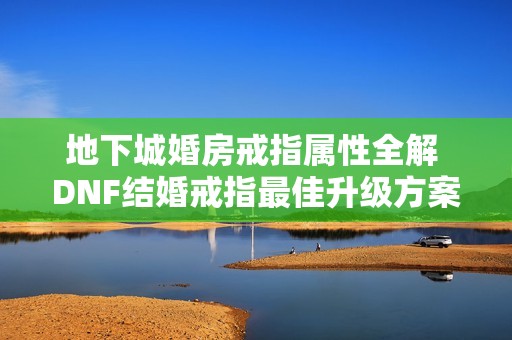 地下城婚房戒指属性全解 DNF结婚戒指最佳升级方案分析