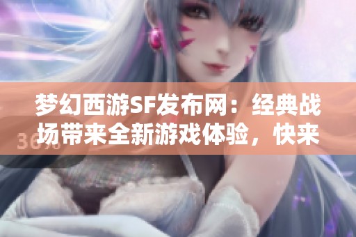 梦幻西游SF发布网：经典战场带来全新游戏体验，快来试试！