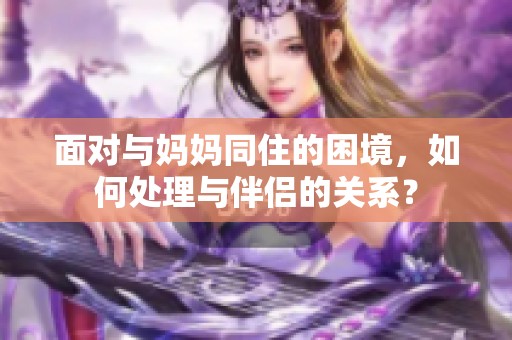 面对与妈妈同住的困境，如何处理与伴侣的关系？