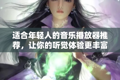 适合年轻人的音乐播放器推荐，让你的听觉体验更丰富