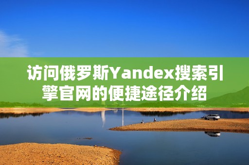 访问俄罗斯Yandex搜索引擎官网的便捷途径介绍