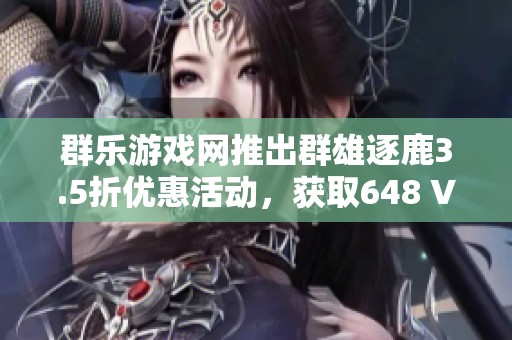 群乐游戏网推出群雄逐鹿3.5折优惠活动，获取648 VIP价格详解