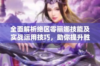 全面解析绝区零丽娜技能及实战运用技巧，助你提升胜率！