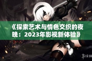 《探索艺术与情色交织的夜晚：2023年影视新体验》