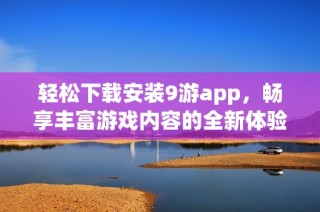 轻松下载安装9游app，畅享丰富游戏内容的全新体验