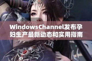 WindowsChannel发布孕妇生产最新动态和实用指南